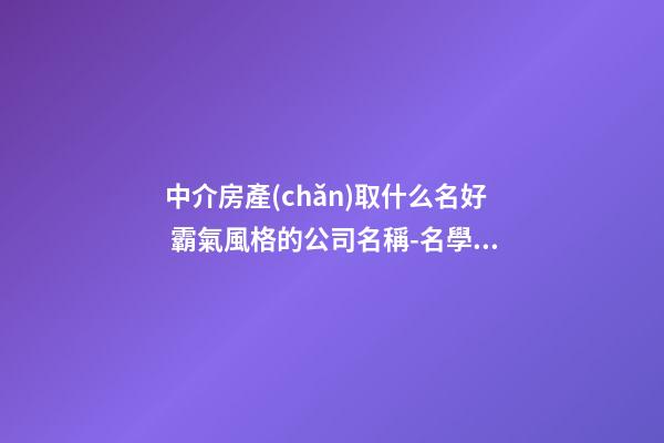 中介房產(chǎn)取什么名好 霸氣風格的公司名稱-名學網(wǎng)-第1張-公司起名-玄機派